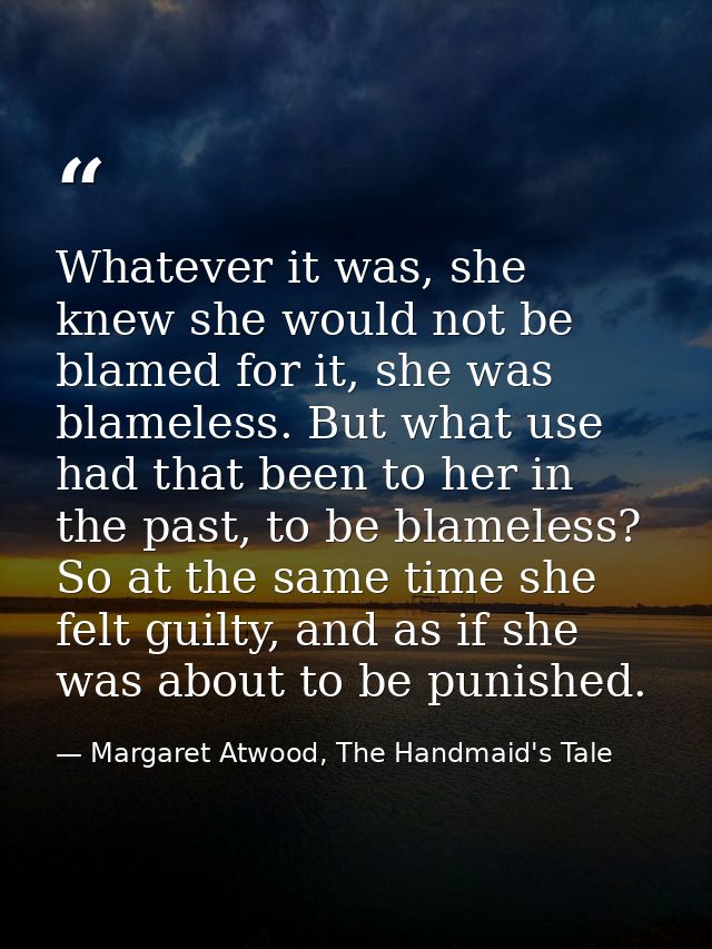 Whatever it was, she knew she would not be blamed for it, she was blameless. But what use had that been to her in the pa — Margaret Atwood, The Handmaid's Tale
