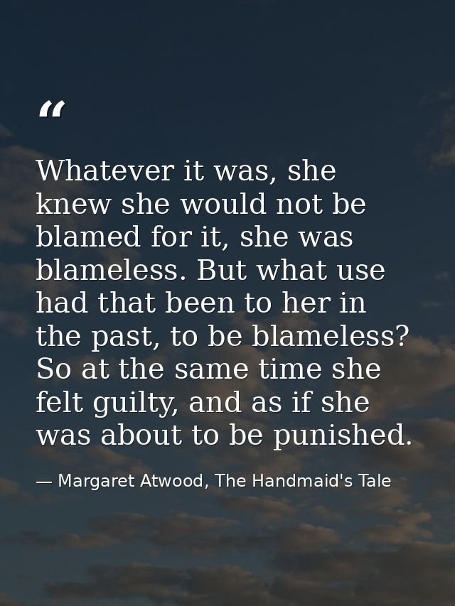 Whatever it was, she knew she would not be blamed for it, she was blameless. But what use had that been to her in the pa — Margaret Atwood, The Handmaid's Tale