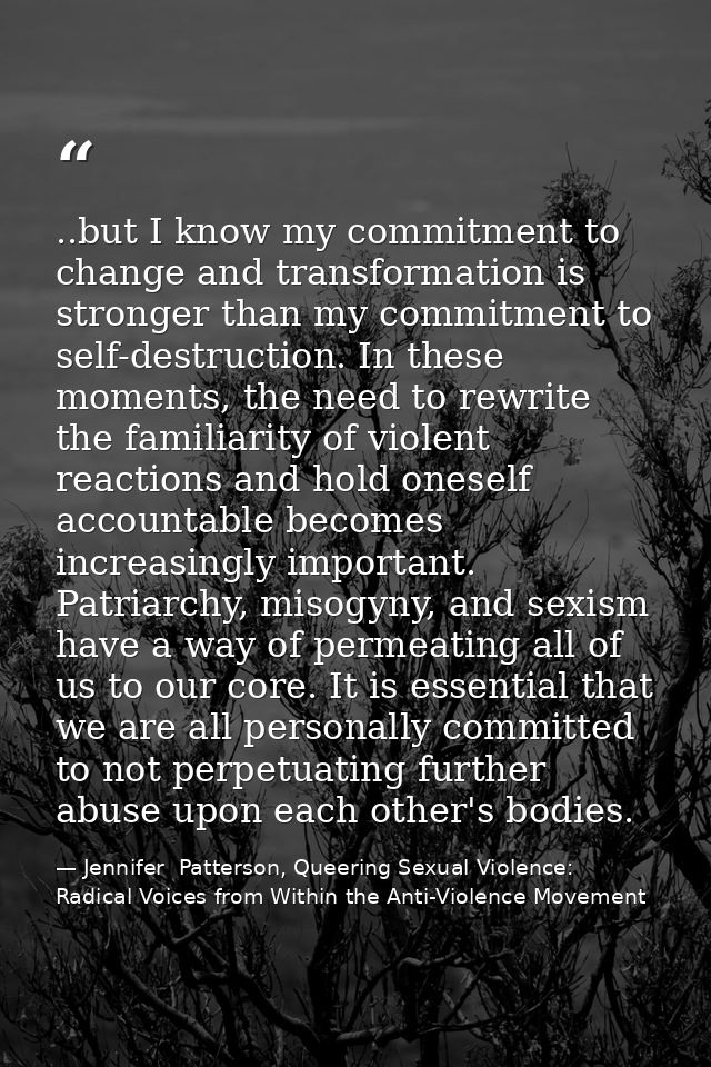 ..but I know my commitment to change and transformation is stronger than my commitment to self-destruction. In these mom — Jennifer  Patterson, Queering Sexual Violence: Radical Voices from Within the Anti-Violence Movement
