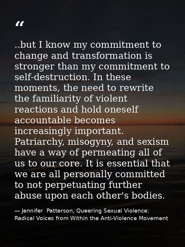 ..but I know my commitment to change and transformation is stronger than my commitment to self-destruction. In these mom — Jennifer  Patterson, Queering Sexual Violence: Radical Voices from Within the Anti-Violence Movement