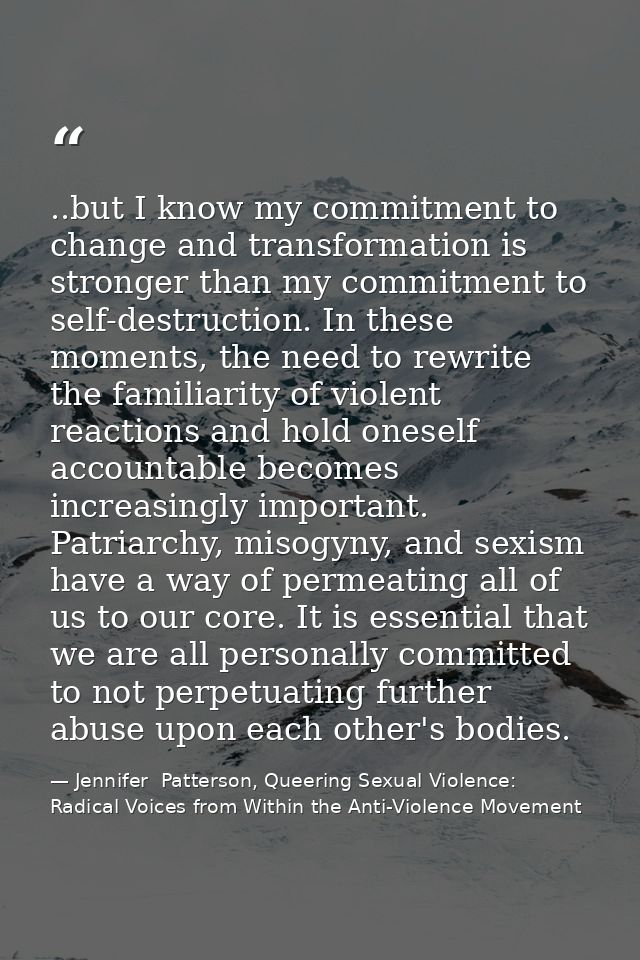 ..but I know my commitment to change and transformation is stronger than my commitment to self-destruction. In these mom — Jennifer  Patterson, Queering Sexual Violence: Radical Voices from Within the Anti-Violence Movement