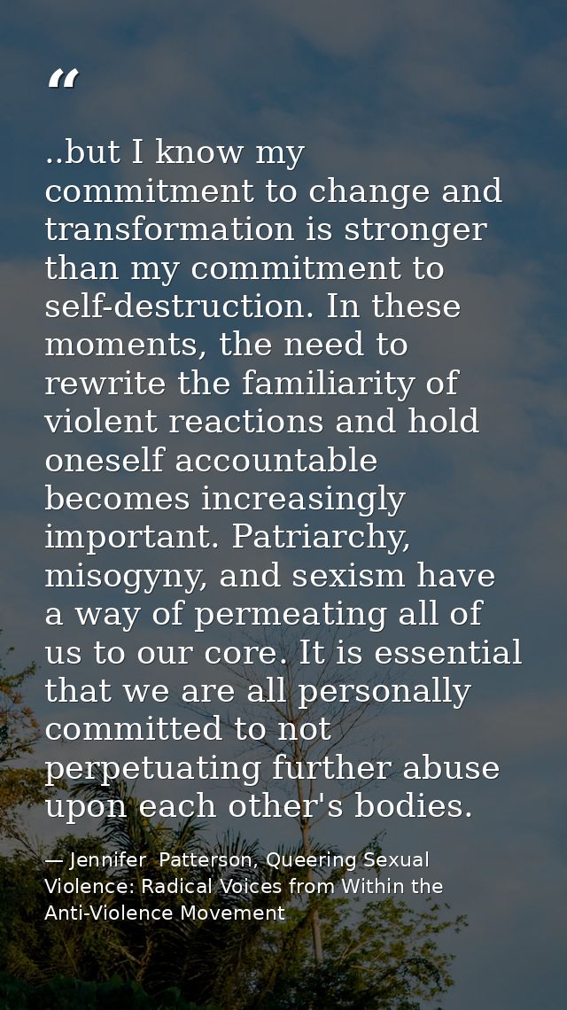 ..but I know my commitment to change and transformation is stronger than my commitment to self-destruction. In these mom — Jennifer  Patterson, Queering Sexual Violence: Radical Voices from Within the Anti-Violence Movement