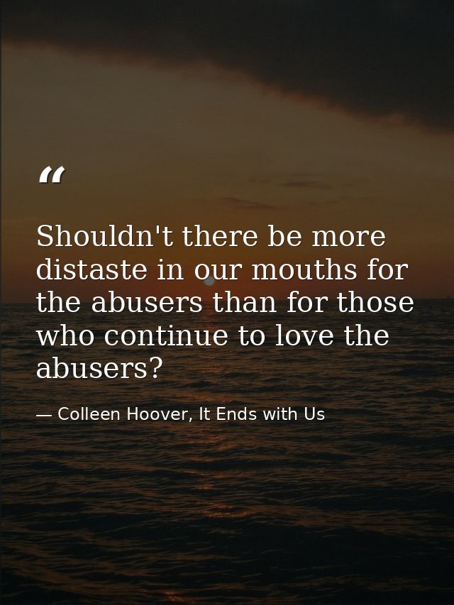Shouldn't there be more distaste in our mouths for the abusers than for those who continue to love the abusers? — Colleen Hoover, It Ends with Us
