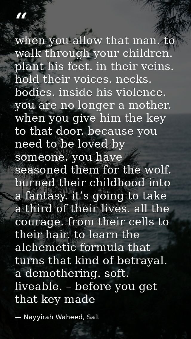 when you allow that man. to walk through your children. plant his feet. in their veins. hold their voices. necks. bodies — Nayyirah Waheed, Salt