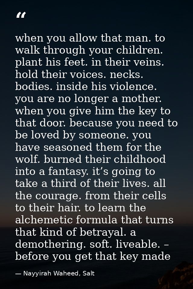 when you allow that man. to walk through your children. plant his feet. in their veins. hold their voices. necks. bodies — Nayyirah Waheed, Salt