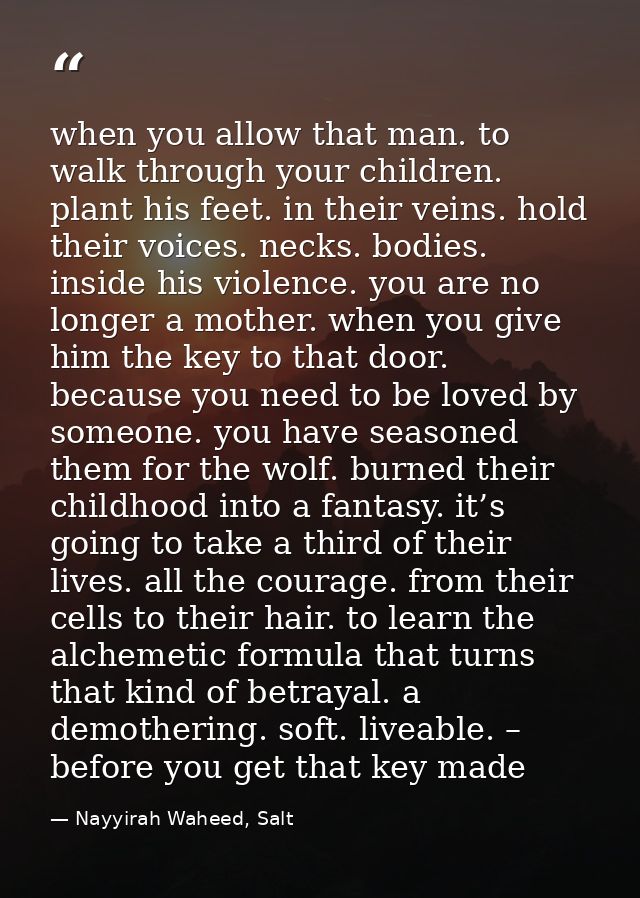 when you allow that man. to walk through your children. plant his feet. in their veins. hold their voices. necks. bodies — Nayyirah Waheed, Salt
