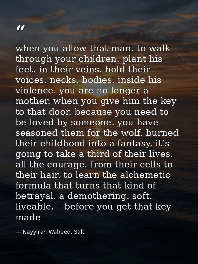 when you allow that man. to walk through your children. plant his feet. in their veins. hold their voices. necks. bodies — Nayyirah Waheed, Salt