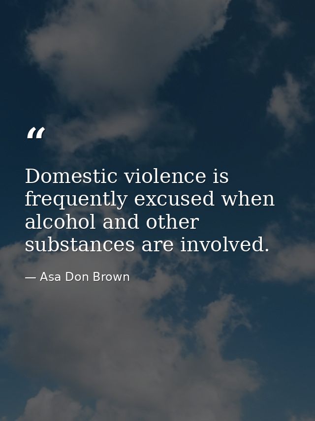 Domestic violence is frequently excused when alcohol and other substances are involved. — Asa Don Brown