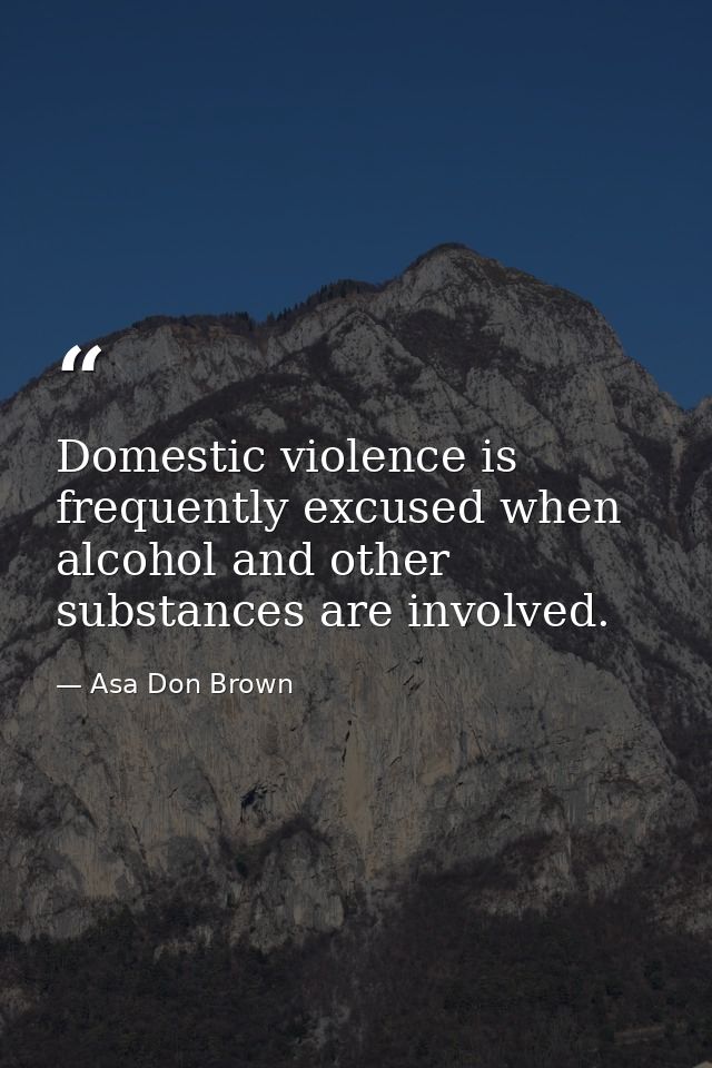 Domestic violence is frequently excused when alcohol and other substances are involved. — Asa Don Brown