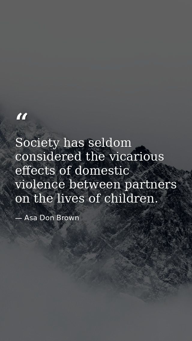 Society has seldom considered the vicarious effects of domestic violence between partners on the lives of children. — Asa Don Brown