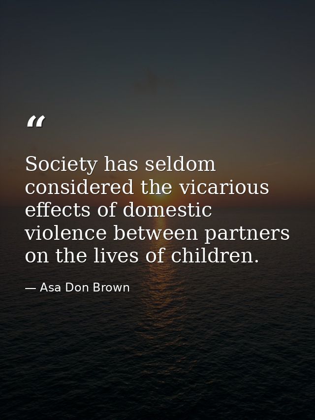 Society has seldom considered the vicarious effects of domestic violence between partners on the lives of children. — Asa Don Brown