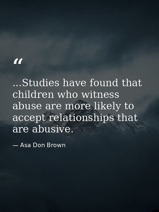 ...Studies have found that children who witness abuse are more likely to accept relationships that are abusive. — Asa Don Brown