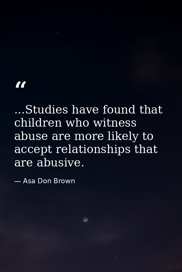 ...Studies have found that children who witness abuse are more likely to accept relationships that are abusive. — Asa Don Brown