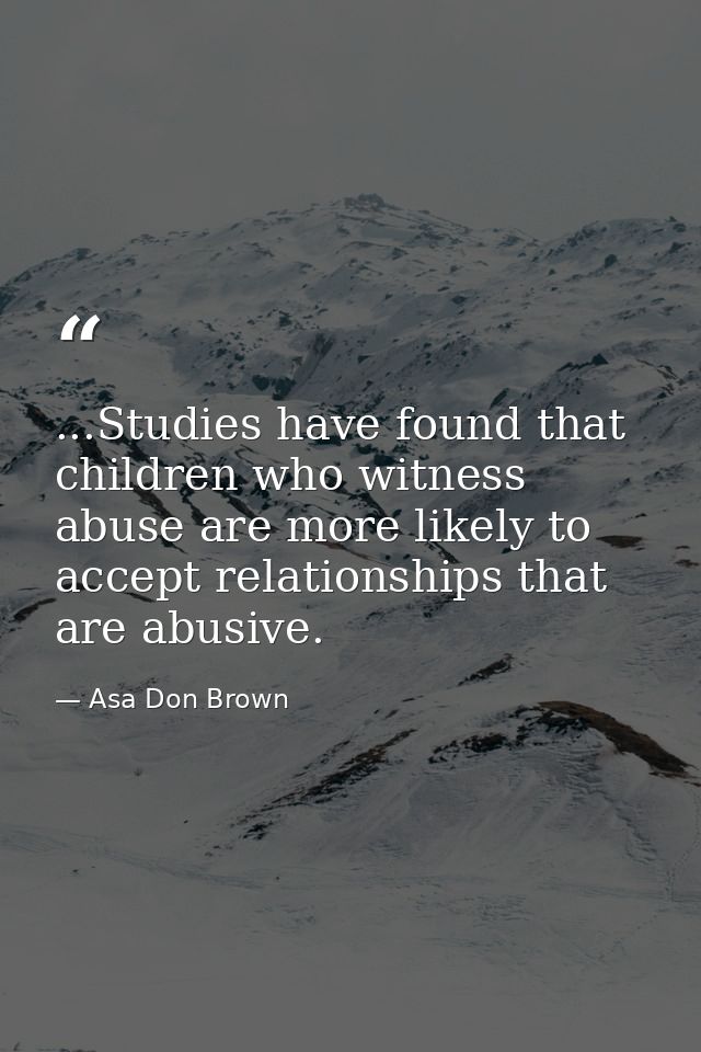 ...Studies have found that children who witness abuse are more likely to accept relationships that are abusive. — Asa Don Brown
