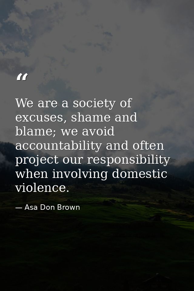 We are a society of excuses, shame and blame; we avoid accountability and often project our responsibility when involvin — Asa Don Brown