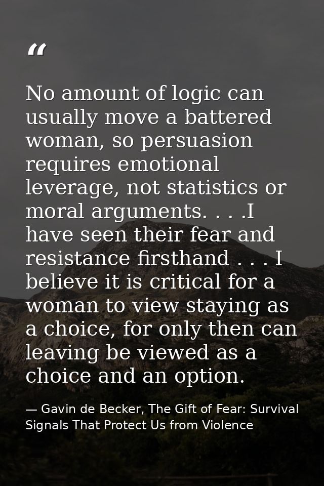 No amount of logic can usually move a battered woman, so persuasion requires emotional leverage, not statistics or moral — Gavin de Becker, The Gift of Fear: Survival Signals That Protect Us from Violence