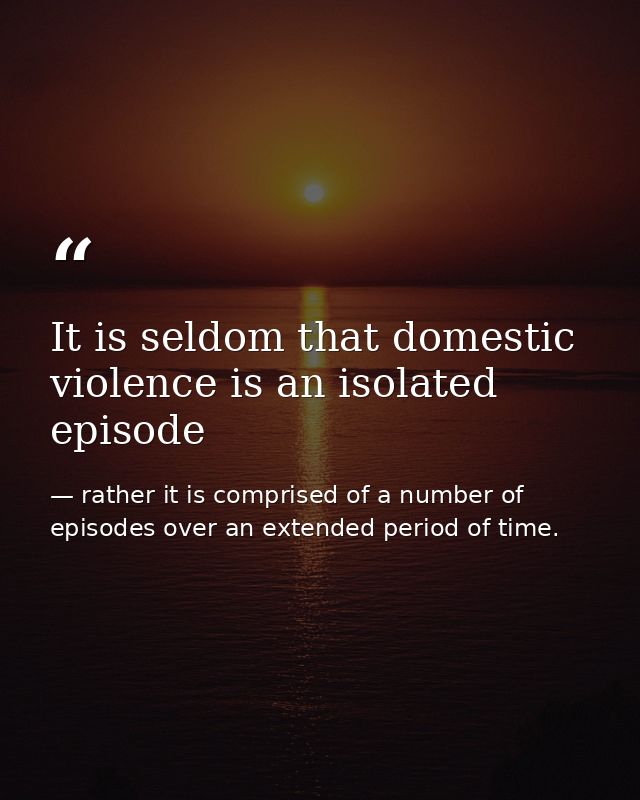 It is seldom that domestic violence is an isolated episode — rather it is comprised of a number of episodes over an extended period of time.