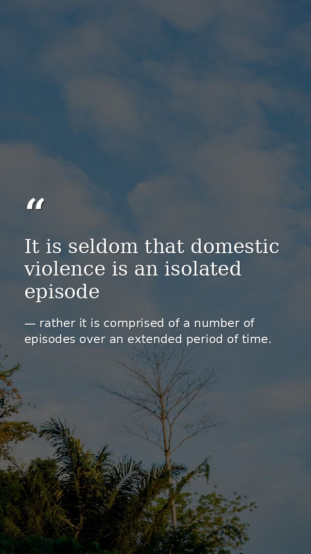 It is seldom that domestic violence is an isolated episode — rather it is comprised of a number of episodes over an extended period of time.