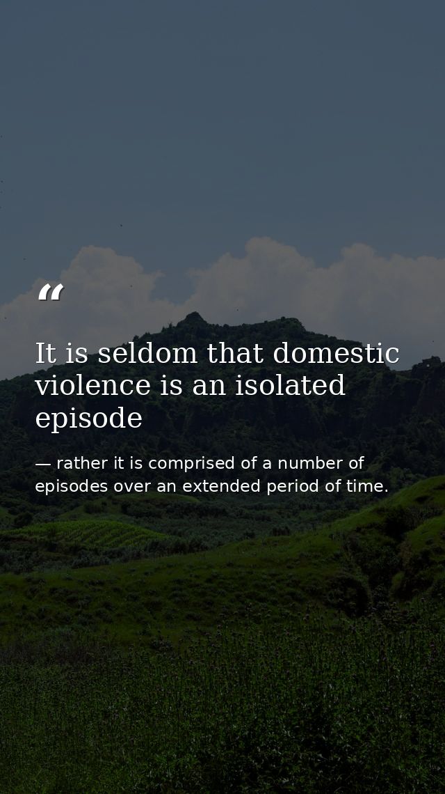 It is seldom that domestic violence is an isolated episode — rather it is comprised of a number of episodes over an extended period of time.