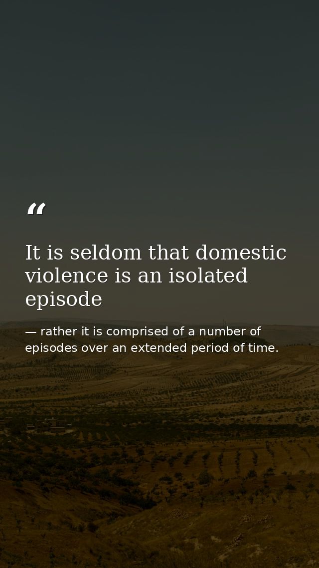 It is seldom that domestic violence is an isolated episode — rather it is comprised of a number of episodes over an extended period of time.