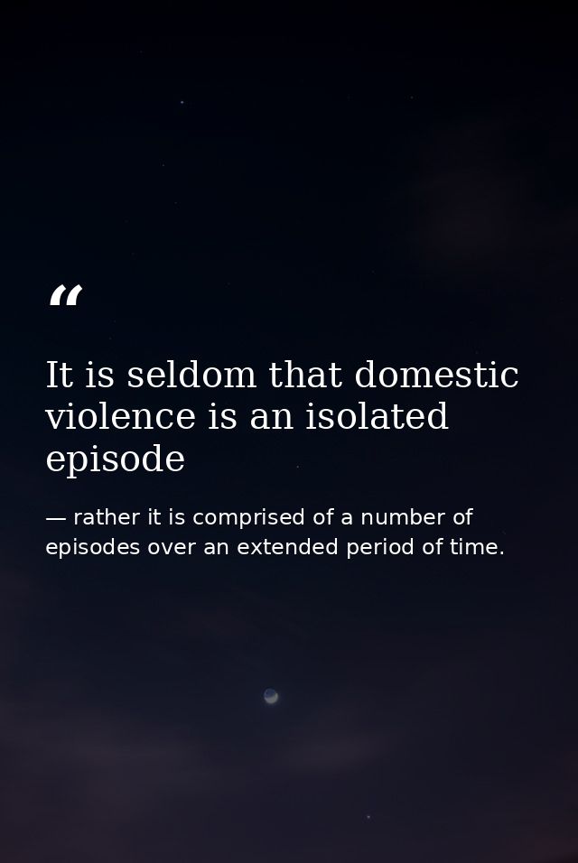 It is seldom that domestic violence is an isolated episode — rather it is comprised of a number of episodes over an extended period of time.