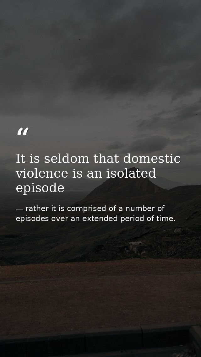 It is seldom that domestic violence is an isolated episode — rather it is comprised of a number of episodes over an extended period of time.