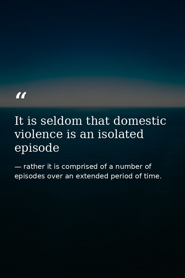 It is seldom that domestic violence is an isolated episode — rather it is comprised of a number of episodes over an extended period of time.