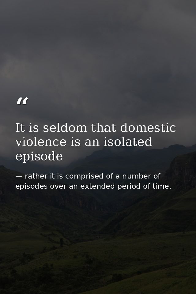 It is seldom that domestic violence is an isolated episode — rather it is comprised of a number of episodes over an extended period of time.