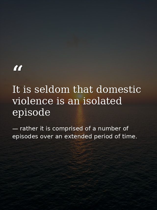 It is seldom that domestic violence is an isolated episode — rather it is comprised of a number of episodes over an extended period of time.