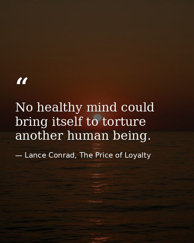No healthy mind could bring itself to torture another human being. — Lance Conrad, The Price of Loyalty