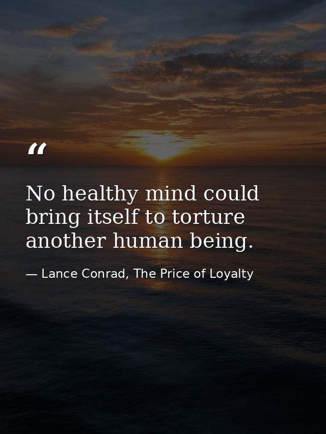 No healthy mind could bring itself to torture another human being. — Lance Conrad, The Price of Loyalty