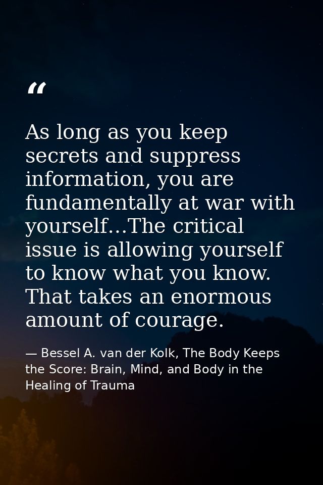 As long as you keep secrets and suppress information, you are fundamentally at war with yourself…The critical issue is a — Bessel A. van der Kolk, The Body Keeps the Score: Brain, Mind, and Body in the Healing of Trauma