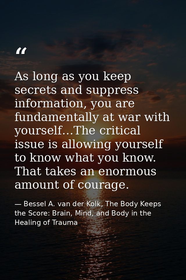 As long as you keep secrets and suppress information, you are fundamentally at war with yourself…The critical issue is a — Bessel A. van der Kolk, The Body Keeps the Score: Brain, Mind, and Body in the Healing of Trauma