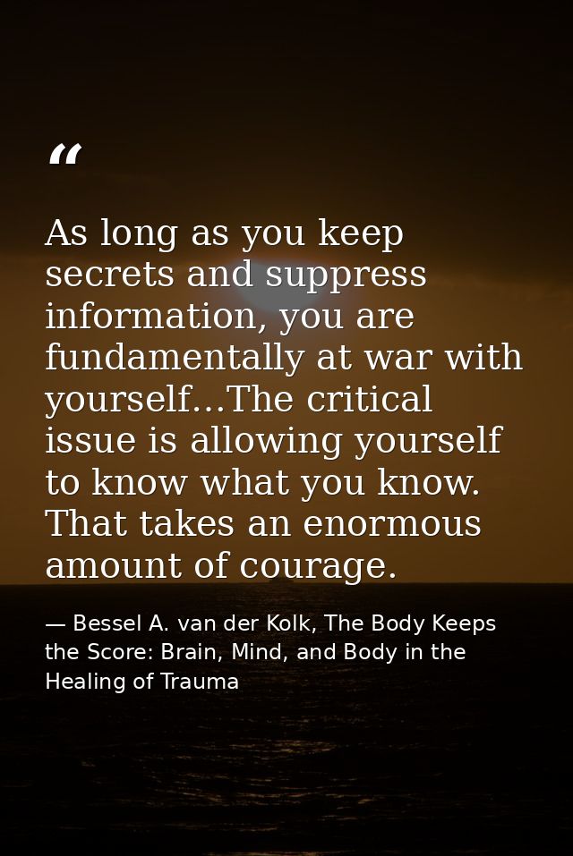 As long as you keep secrets and suppress information, you are fundamentally at war with yourself…The critical issue is a — Bessel A. van der Kolk, The Body Keeps the Score: Brain, Mind, and Body in the Healing of Trauma