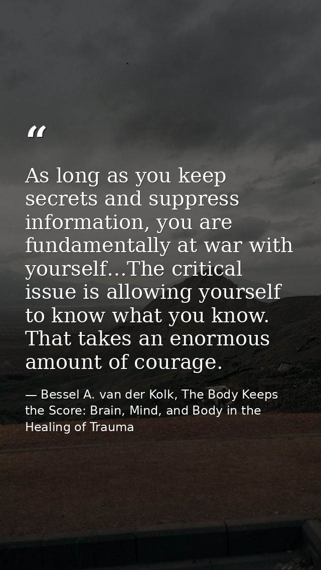 As long as you keep secrets and suppress information, you are fundamentally at war with yourself…The critical issue is a — Bessel A. van der Kolk, The Body Keeps the Score: Brain, Mind, and Body in the Healing of Trauma