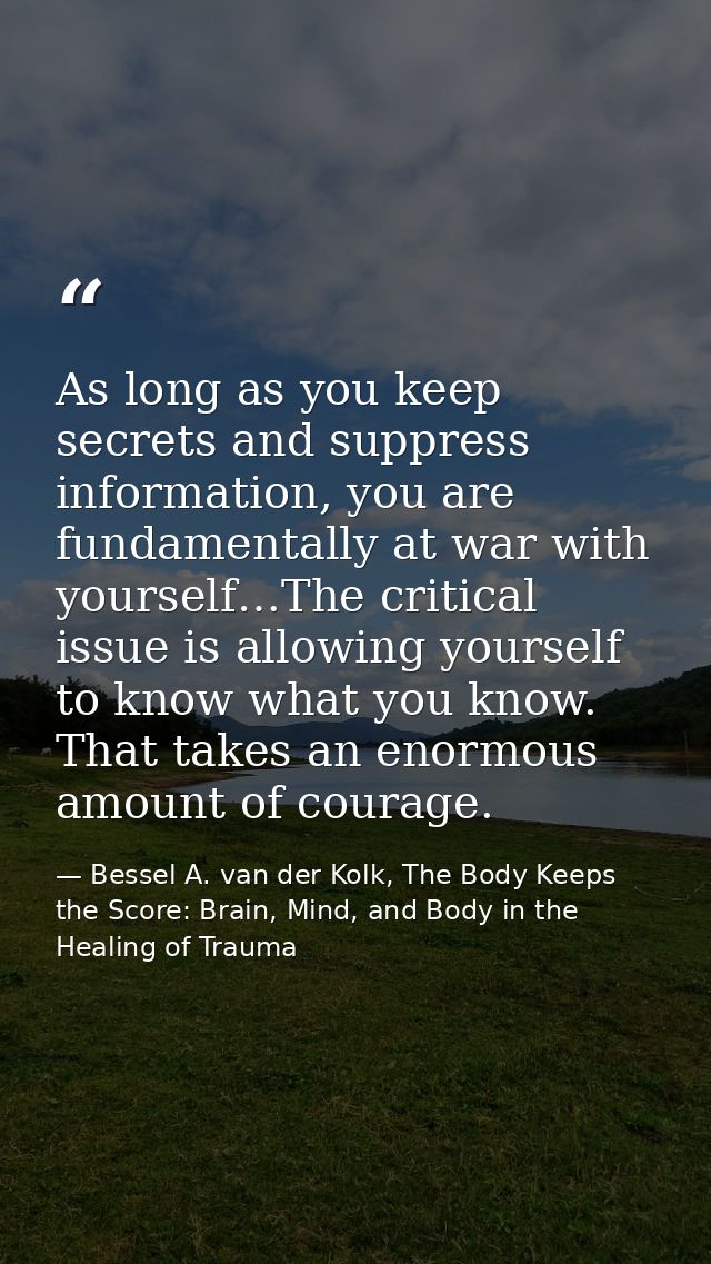 As long as you keep secrets and suppress information, you are fundamentally at war with yourself…The critical issue is a — Bessel A. van der Kolk, The Body Keeps the Score: Brain, Mind, and Body in the Healing of Trauma