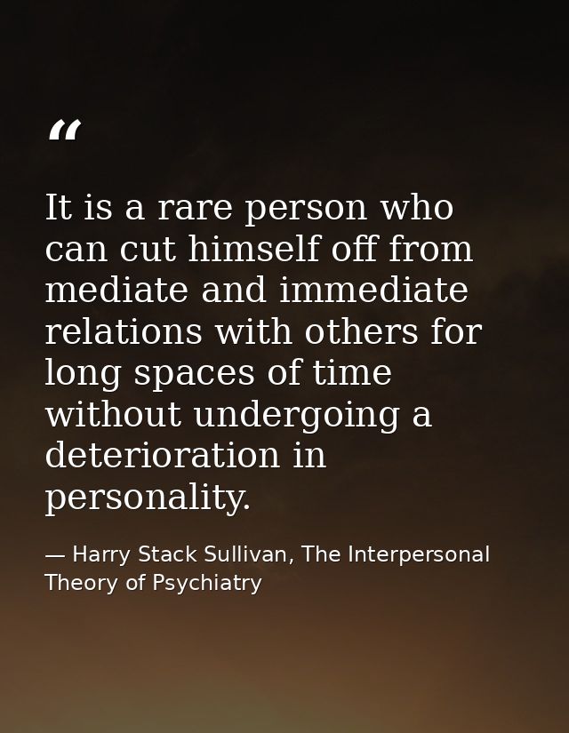 It is a rare person who can cut himself off from mediate and immediate relations with others for long spaces of time wit — Harry Stack Sullivan, The Interpersonal Theory of Psychiatry