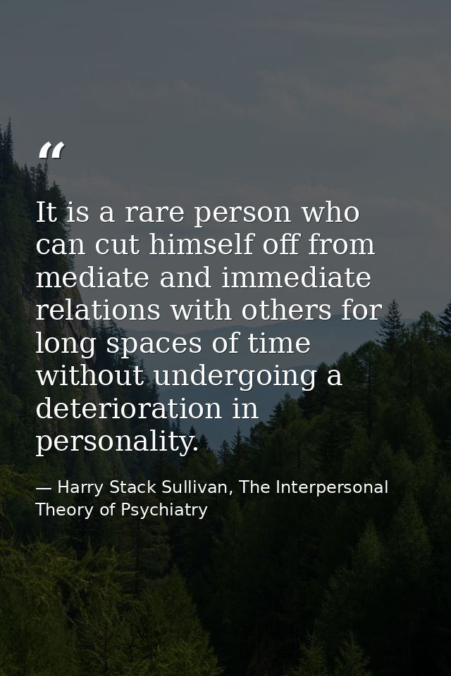 It is a rare person who can cut himself off from mediate and immediate relations with others for long spaces of time wit — Harry Stack Sullivan, The Interpersonal Theory of Psychiatry