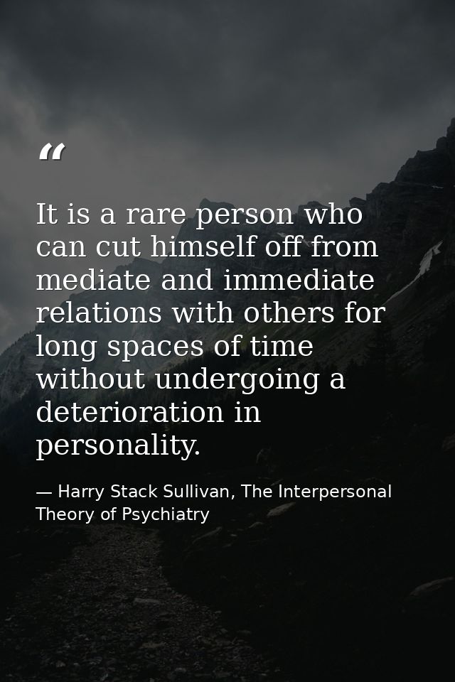 It is a rare person who can cut himself off from mediate and immediate relations with others for long spaces of time wit — Harry Stack Sullivan, The Interpersonal Theory of Psychiatry
