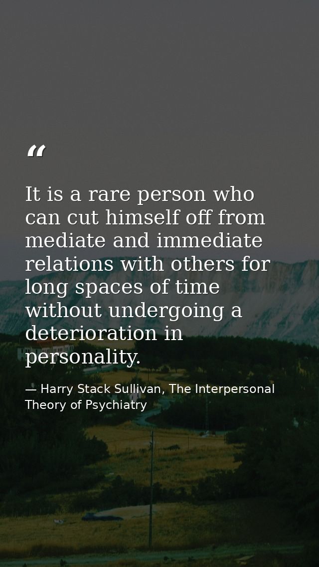 It is a rare person who can cut himself off from mediate and immediate relations with others for long spaces of time wit — Harry Stack Sullivan, The Interpersonal Theory of Psychiatry
