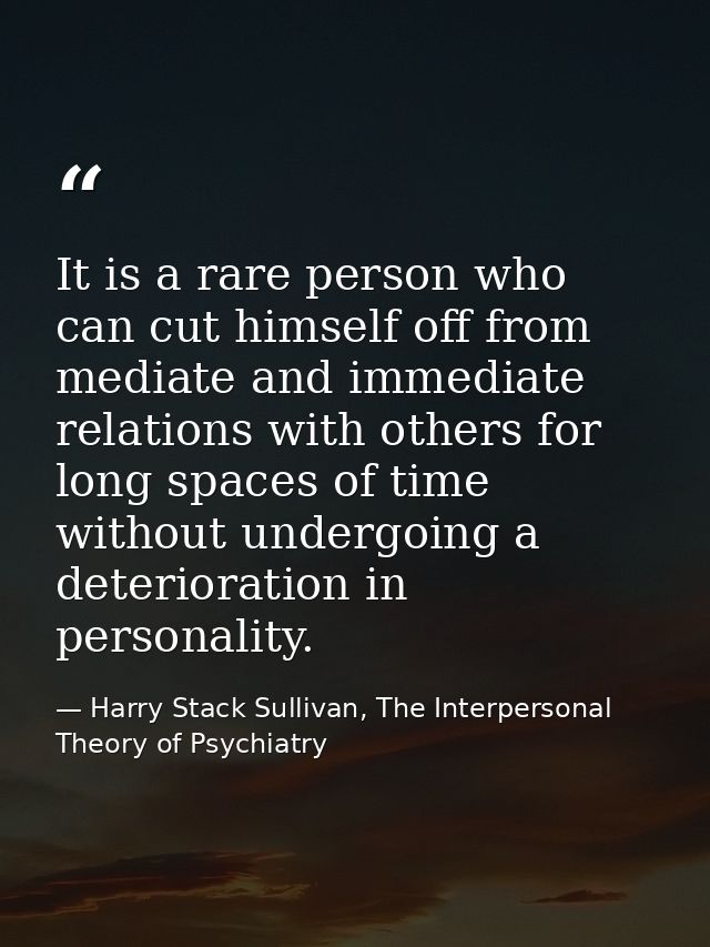 It is a rare person who can cut himself off from mediate and immediate relations with others for long spaces of time wit — Harry Stack Sullivan, The Interpersonal Theory of Psychiatry