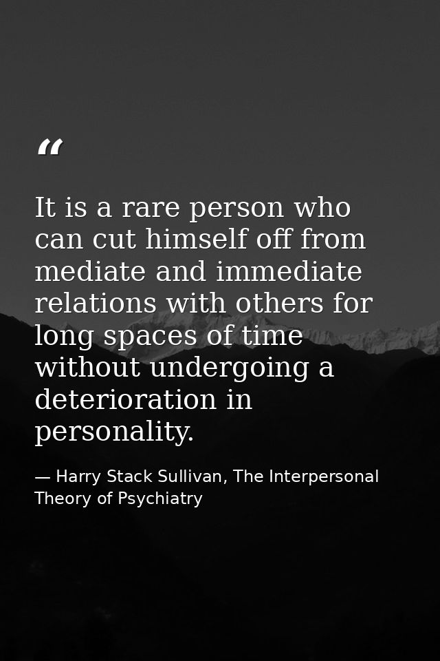 It is a rare person who can cut himself off from mediate and immediate relations with others for long spaces of time wit — Harry Stack Sullivan, The Interpersonal Theory of Psychiatry