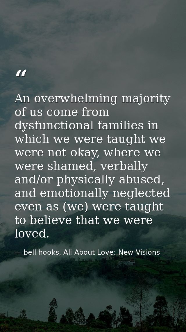 An overwhelming majority of us come from dysfunctional families in which we were taught we were not okay, where we were  — bell hooks, All About Love: New Visions