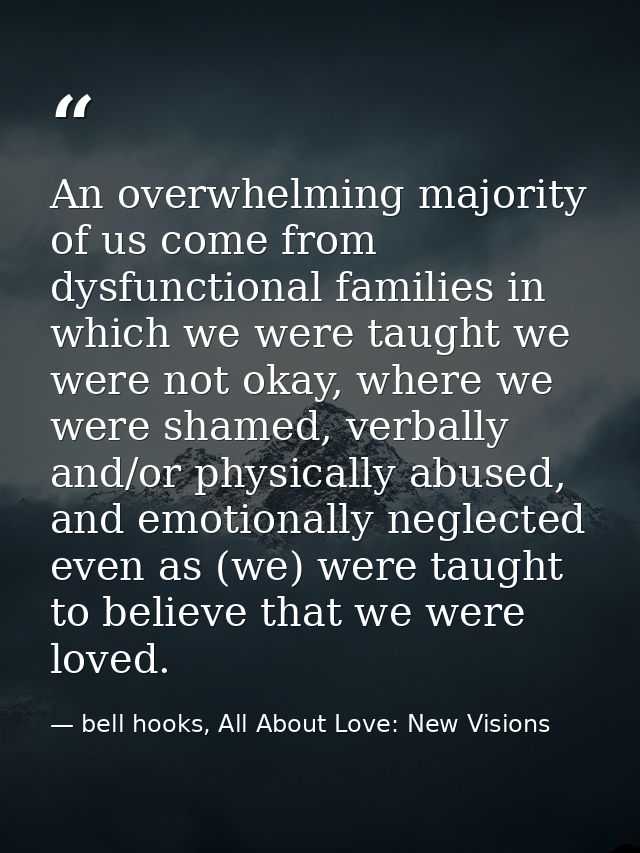 An overwhelming majority of us come from dysfunctional families in which we were taught we were not okay, where we were  — bell hooks, All About Love: New Visions