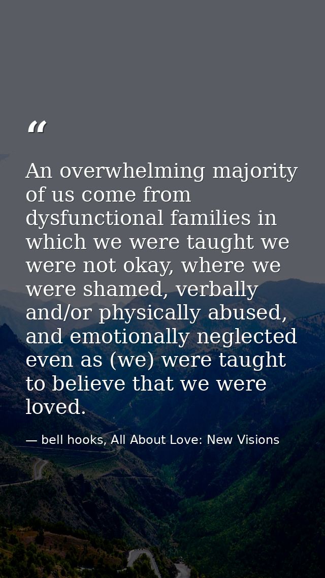 An overwhelming majority of us come from dysfunctional families in which we were taught we were not okay, where we were  — bell hooks, All About Love: New Visions