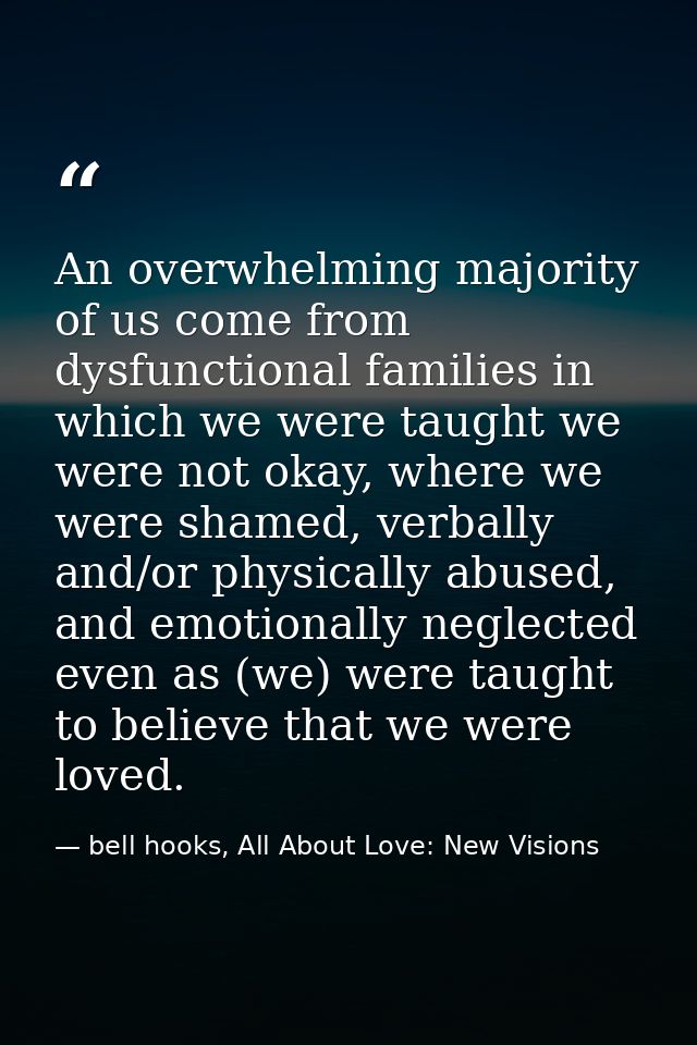 An overwhelming majority of us come from dysfunctional families in which we were taught we were not okay, where we were  — bell hooks, All About Love: New Visions