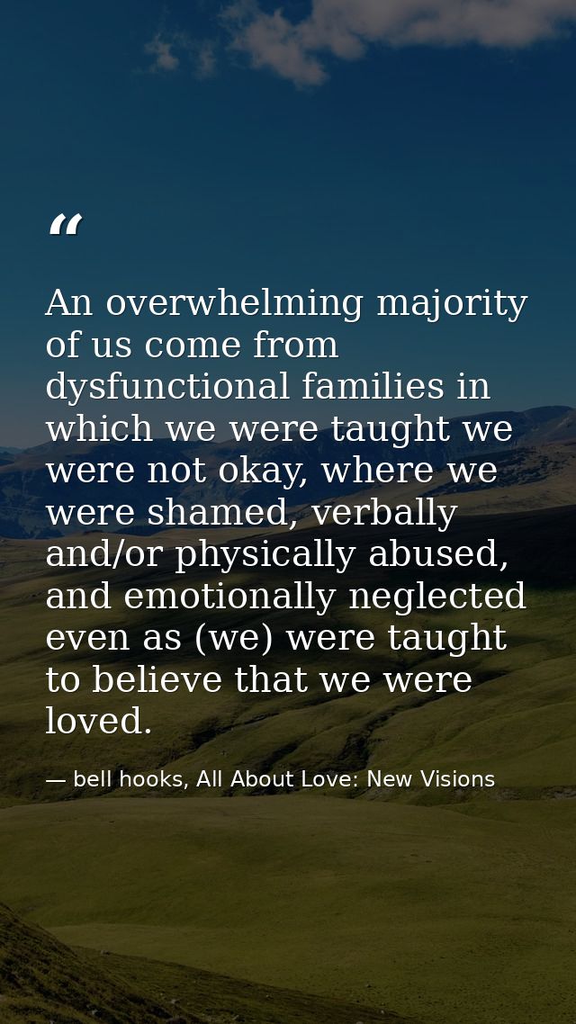 An overwhelming majority of us come from dysfunctional families in which we were taught we were not okay, where we were  — bell hooks, All About Love: New Visions