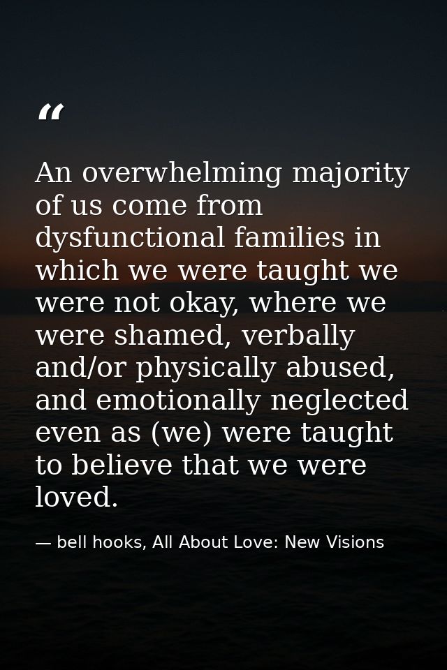 An overwhelming majority of us come from dysfunctional families in which we were taught we were not okay, where we were  — bell hooks, All About Love: New Visions