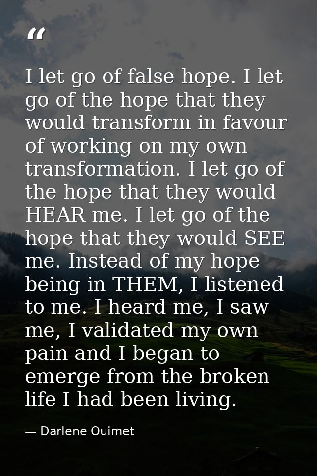 I let go of false hope. I let go of the hope that they would transform in favour of working on my own transformation. I  — Darlene Ouimet
