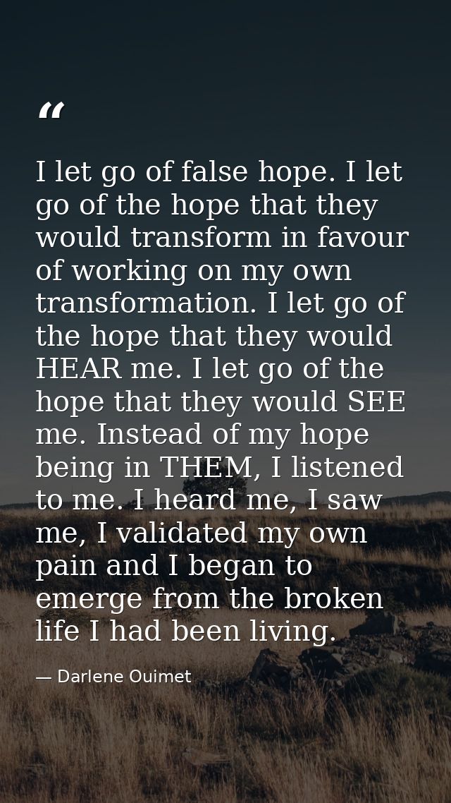 I let go of false hope. I let go of the hope that they would transform in favour of working on my own transformation. I  — Darlene Ouimet